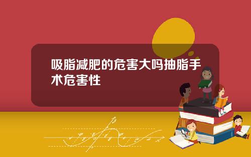 吸脂减肥的危害大吗抽脂手术危害性
