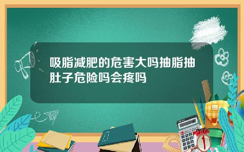 吸脂减肥的危害大吗抽脂抽肚子危险吗会疼吗