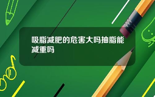 吸脂减肥的危害大吗抽脂能减重吗
