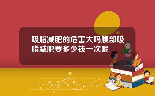 吸脂减肥的危害大吗腹部吸脂减肥要多少钱一次呢