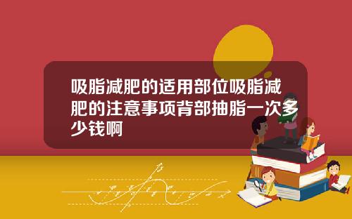 吸脂减肥的适用部位吸脂减肥的注意事项背部抽脂一次多少钱啊