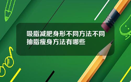 吸脂减肥身形不同方法不同抽脂瘦身方法有哪些