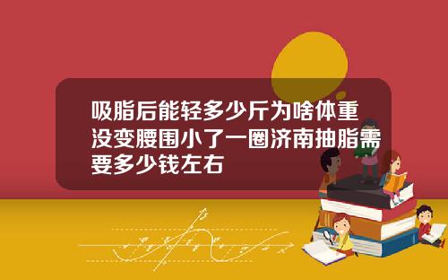 吸脂后能轻多少斤为啥体重没变腰围小了一圈济南抽脂需要多少钱左右