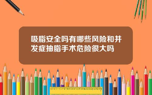 吸脂安全吗有哪些风险和并发症抽脂手术危险很大吗
