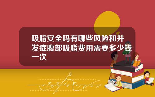 吸脂安全吗有哪些风险和并发症腹部吸脂费用需要多少钱一次