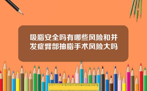 吸脂安全吗有哪些风险和并发症臂部抽脂手术风险大吗