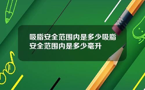 吸脂安全范围内是多少吸脂安全范围内是多少毫升