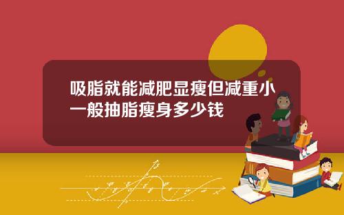 吸脂就能减肥显瘦但减重小一般抽脂瘦身多少钱