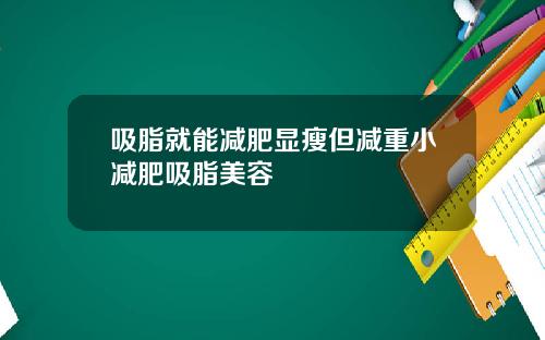 吸脂就能减肥显瘦但减重小减肥吸脂美容