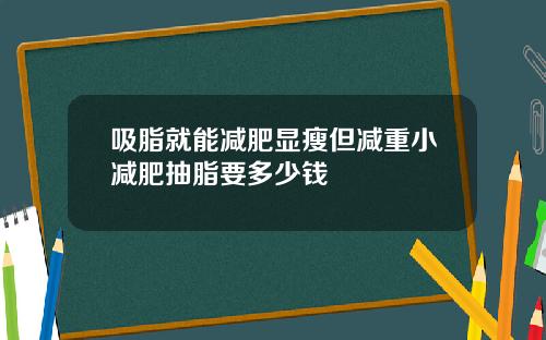吸脂就能减肥显瘦但减重小减肥抽脂要多少钱