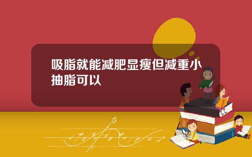 吸脂就能减肥显瘦但减重小抽脂可以