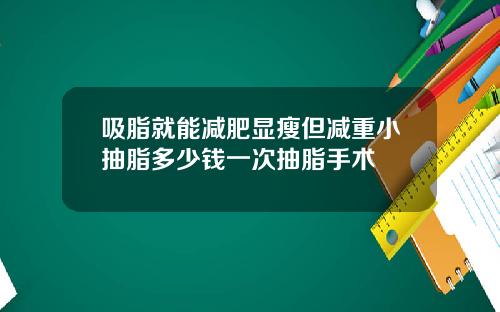 吸脂就能减肥显瘦但减重小抽脂多少钱一次抽脂手术