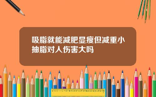吸脂就能减肥显瘦但减重小抽脂对人伤害大吗