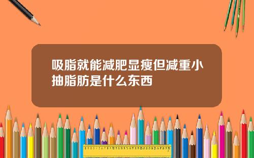 吸脂就能减肥显瘦但减重小抽脂肪是什么东西