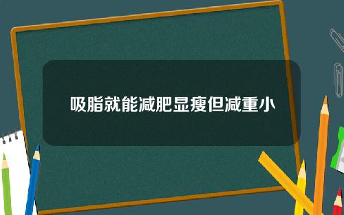 吸脂就能减肥显瘦但减重小