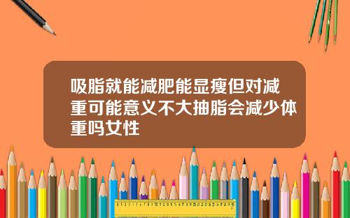 吸脂就能减肥能显瘦但对减重可能意义不大抽脂会减少体重吗女性