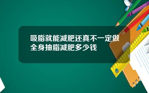 吸脂就能减肥还真不一定做全身抽脂减肥多少钱