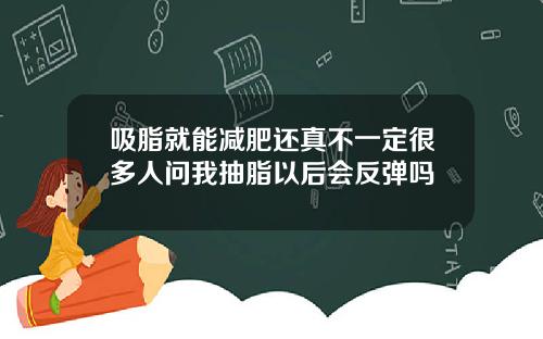 吸脂就能减肥还真不一定很多人问我抽脂以后会反弹吗