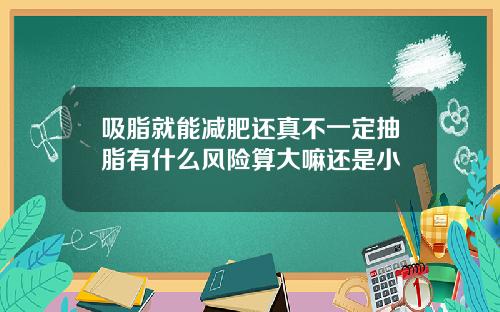 吸脂就能减肥还真不一定抽脂有什么风险算大嘛还是小
