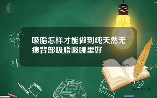 吸脂怎样才能做到纯天然无痕背部吸脂吸哪里好