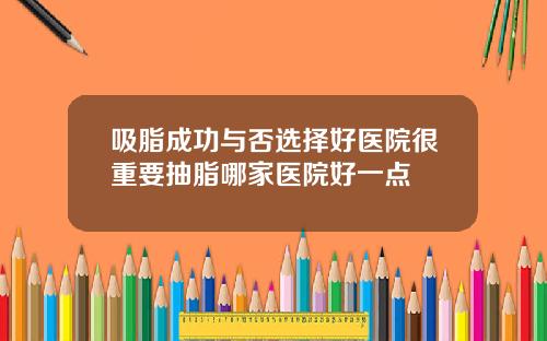 吸脂成功与否选择好医院很重要抽脂哪家医院好一点