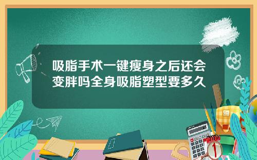 吸脂手术一键瘦身之后还会变胖吗全身吸脂塑型要多久