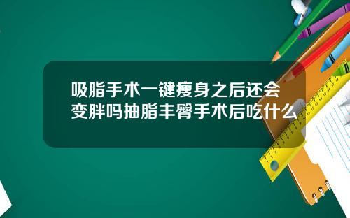 吸脂手术一键瘦身之后还会变胖吗抽脂丰臀手术后吃什么
