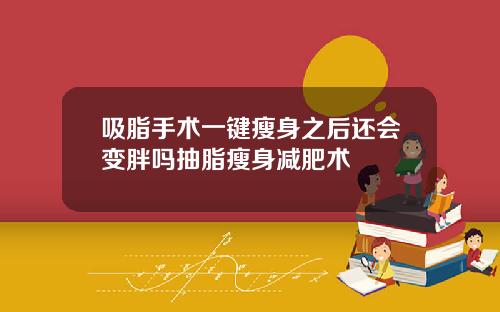 吸脂手术一键瘦身之后还会变胖吗抽脂瘦身减肥术
