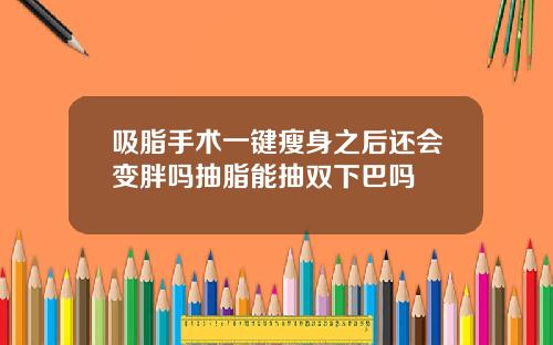 吸脂手术一键瘦身之后还会变胖吗抽脂能抽双下巴吗