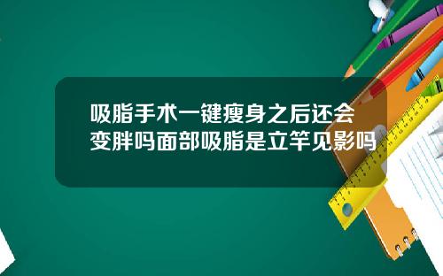 吸脂手术一键瘦身之后还会变胖吗面部吸脂是立竿见影吗