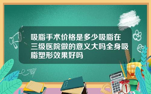吸脂手术价格是多少吸脂在三级医院做的意义大吗全身吸脂塑形效果好吗