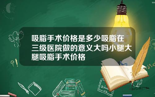 吸脂手术价格是多少吸脂在三级医院做的意义大吗小腿大腿吸脂手术价格