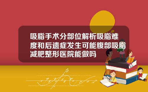 吸脂手术分部位解析吸脂难度和后遗症发生可能腹部吸脂减肥整形医院能做吗