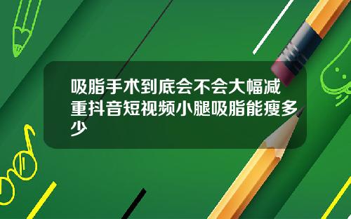 吸脂手术到底会不会大幅减重抖音短视频小腿吸脂能瘦多少