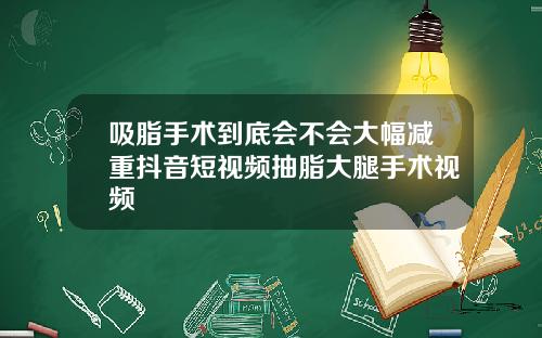 吸脂手术到底会不会大幅减重抖音短视频抽脂大腿手术视频