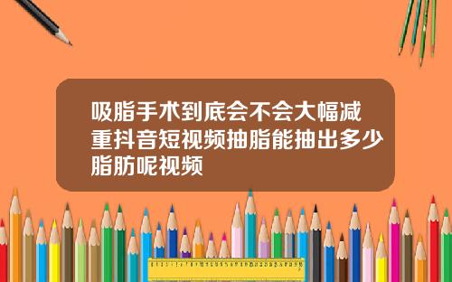 吸脂手术到底会不会大幅减重抖音短视频抽脂能抽出多少脂肪呢视频