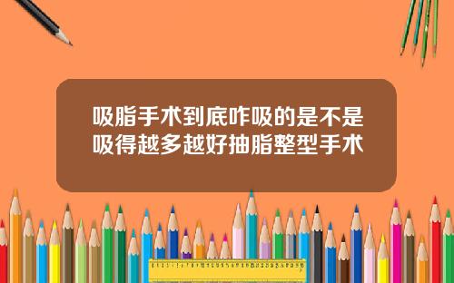 吸脂手术到底咋吸的是不是吸得越多越好抽脂整型手术