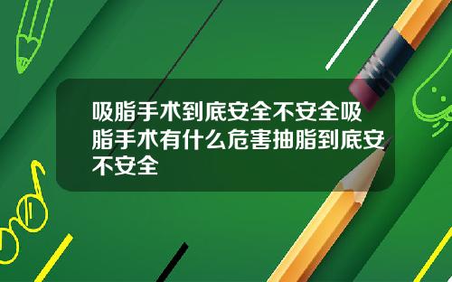 吸脂手术到底安全不安全吸脂手术有什么危害抽脂到底安不安全