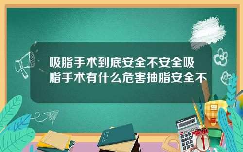 吸脂手术到底安全不安全吸脂手术有什么危害抽脂安全不