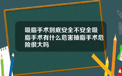 吸脂手术到底安全不安全吸脂手术有什么危害抽脂手术危险很大吗