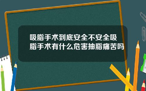 吸脂手术到底安全不安全吸脂手术有什么危害抽脂痛苦吗