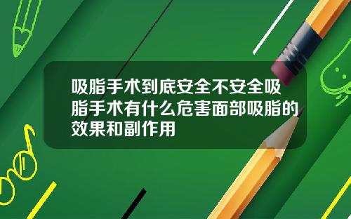 吸脂手术到底安全不安全吸脂手术有什么危害面部吸脂的效果和副作用