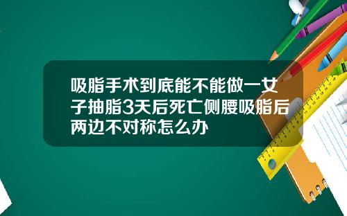 吸脂手术到底能不能做一女子抽脂3天后死亡侧腰吸脂后两边不对称怎么办
