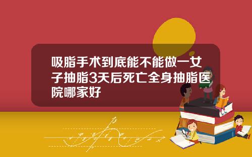 吸脂手术到底能不能做一女子抽脂3天后死亡全身抽脂医院哪家好