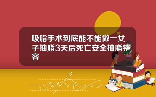 吸脂手术到底能不能做一女子抽脂3天后死亡安全抽脂整容