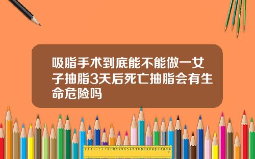 吸脂手术到底能不能做一女子抽脂3天后死亡抽脂会有生命危险吗