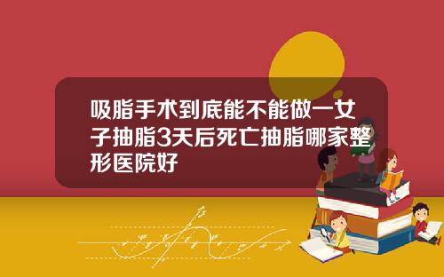 吸脂手术到底能不能做一女子抽脂3天后死亡抽脂哪家整形医院好