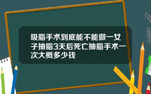 吸脂手术到底能不能做一女子抽脂3天后死亡抽脂手术一次大概多少钱