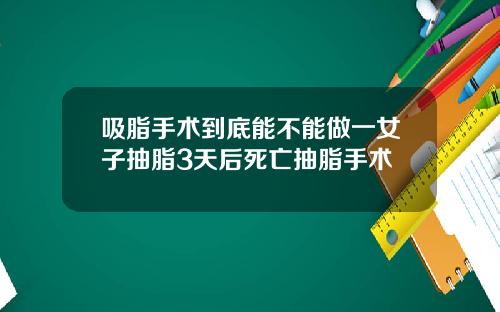 吸脂手术到底能不能做一女子抽脂3天后死亡抽脂手术