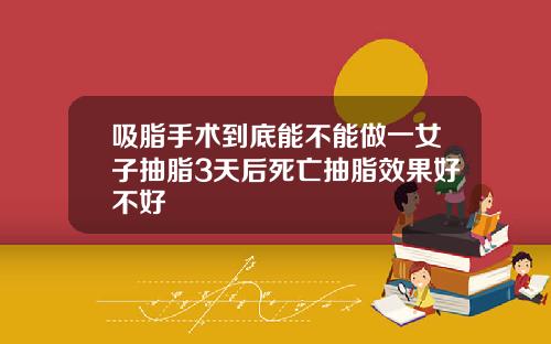 吸脂手术到底能不能做一女子抽脂3天后死亡抽脂效果好不好